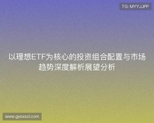 以理想ETF为核心的投资组合配置与市场趋势深度解析展望分析 以理想ETF为核心的投资组合配置与市场趋势深度解析展望分析